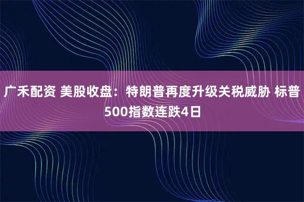 广禾配资 美股收盘：特朗普再度升级关税威胁 标普500指数连跌4日