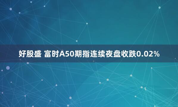 好股盛 富时A50期指连续夜盘收跌0.02%