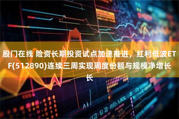 股门在线 险资长期投资试点加速推进，红利低波ETF(512890)连续三周实现周度份额与规模净增长