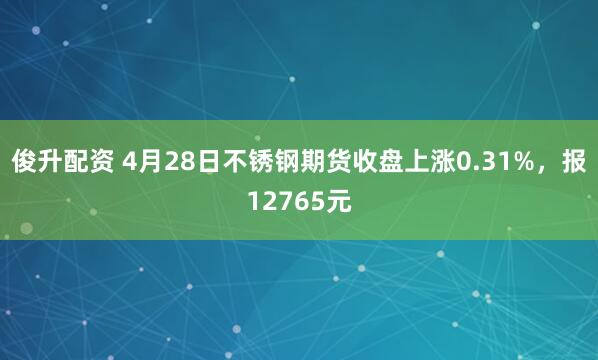 俊升配资 4月28日不锈钢期货收盘上涨0.31%，报12765元