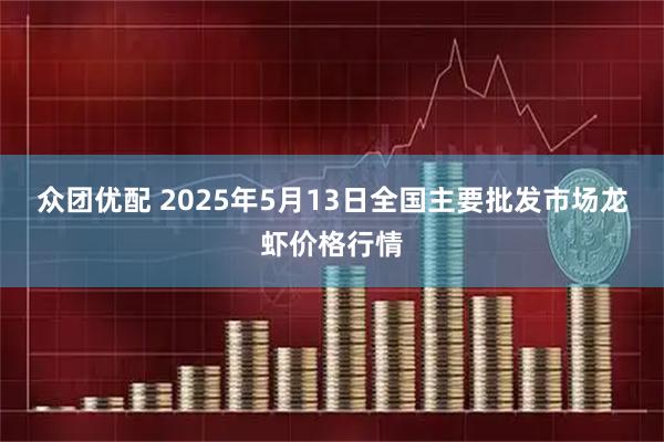 众团优配 2025年5月13日全国主要批发市场龙虾价格行情