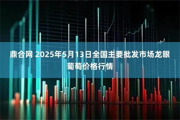 鼎合网 2025年5月13日全国主要批发市场龙眼葡萄价格行情