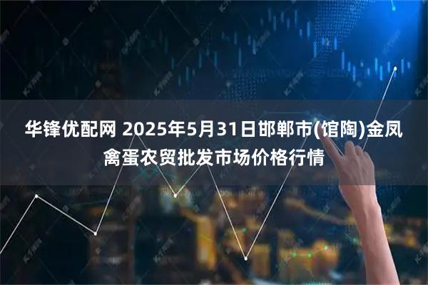 华锋优配网 2025年5月31日邯郸市(馆陶)金凤禽蛋农贸批发市场价格行情