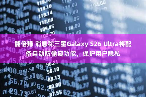 翻倍赚 消息称三星Galaxy S26 Ultra将配备自动防偷窥功能，保护用户隐私