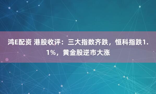 鸿E配资 港股收评：三大指数齐跌，恒科指跌1.1%，黄金股逆市大涨