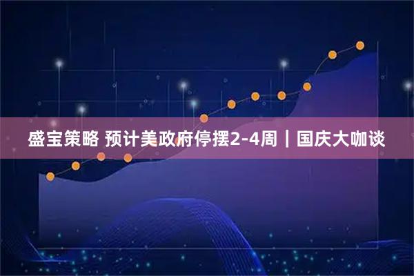 盛宝策略 预计美政府停摆2-4周｜国庆大咖谈