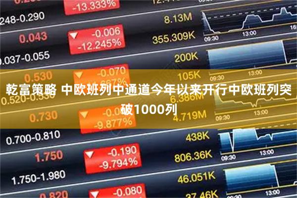乾富策略 中欧班列中通道今年以来开行中欧班列突破1000列