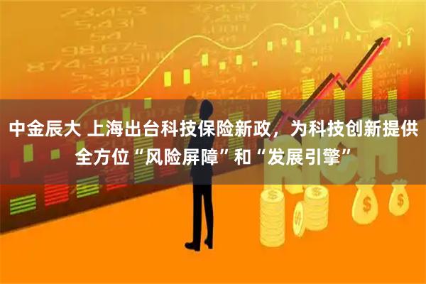 中金辰大 上海出台科技保险新政，为科技创新提供全方位“风险屏障”和“发展引擎”