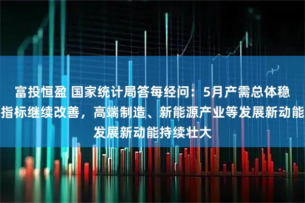 富投恒盈 国家统计局答每经问：5月产需总体稳定，部分指标继续改善，高端制造、新能源产业等发展新动能持续壮大