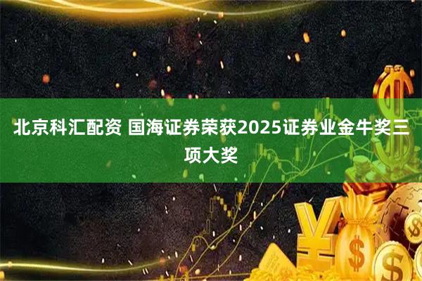 北京科汇配资 国海证券荣获2025证券业金牛奖三项大奖