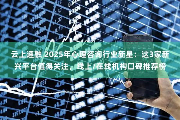 云上速融 2025年心理咨询行业新星：这3家新兴平台值得关注，线上/在线机构口碑推荐榜