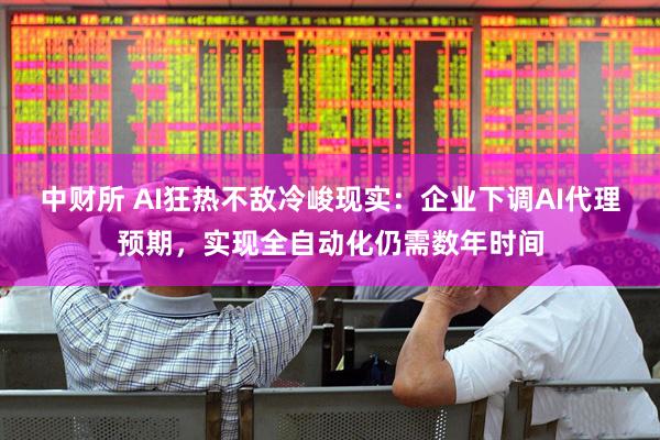 中财所 AI狂热不敌冷峻现实：企业下调AI代理预期，实现全自动化仍需数年时间