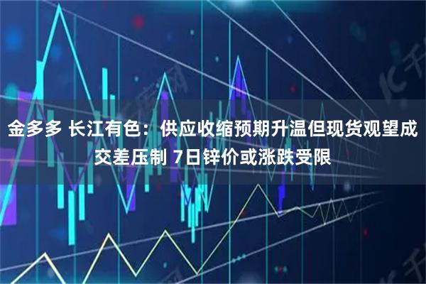 金多多 长江有色：供应收缩预期升温但现货观望成交差压制 7日锌价或涨跌受限