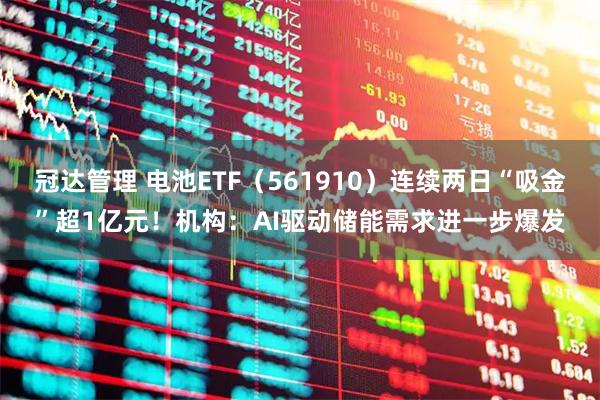冠达管理 电池ETF（561910）连续两日“吸金”超1亿元！机构：AI驱动储能需求进一步爆发