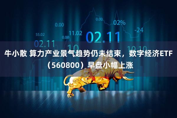 牛小散 算力产业景气趋势仍未结束，数字经济ETF（560800）早盘小幅上涨