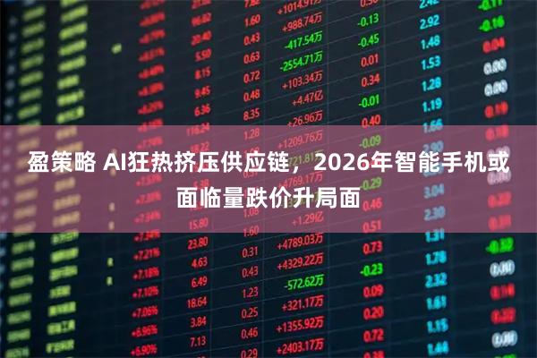 盈策略 AI狂热挤压供应链，2026年智能手机或面临量跌价升局面