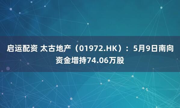 启运配资 太古地产（01972.HK）：5月9日南向资金增持74.06万股