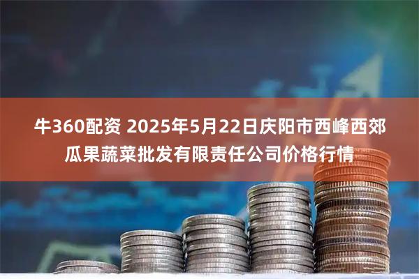 牛360配资 2025年5月22日庆阳市西峰西郊瓜果蔬菜批发有限责任公司价格行情