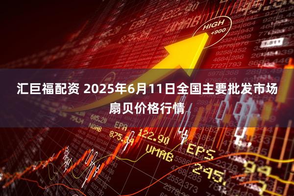 汇巨福配资 2025年6月11日全国主要批发市场扇贝价格行情