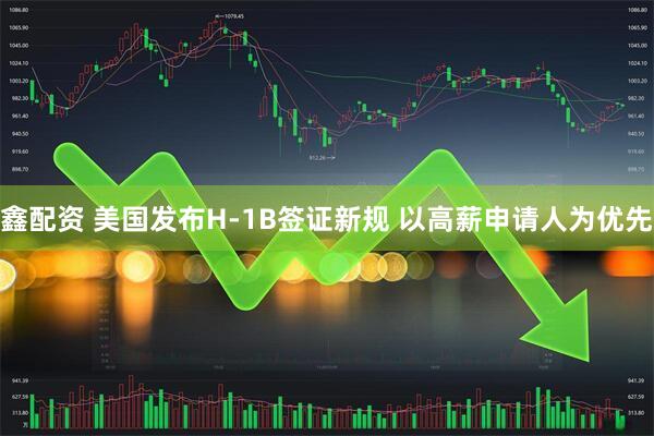 鑫配资 美国发布H-1B签证新规 以高薪申请人为优先