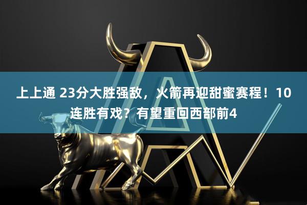 上上通 23分大胜强敌，火箭再迎甜蜜赛程！10连胜有戏？有望重回西部前4