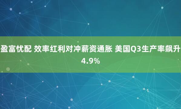 盈富忧配 效率红利对冲薪资通胀 美国Q3生产率飙升4.9%