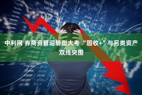 中利网 券商资管迎转型大考 “固收+”与另类资产双线突围