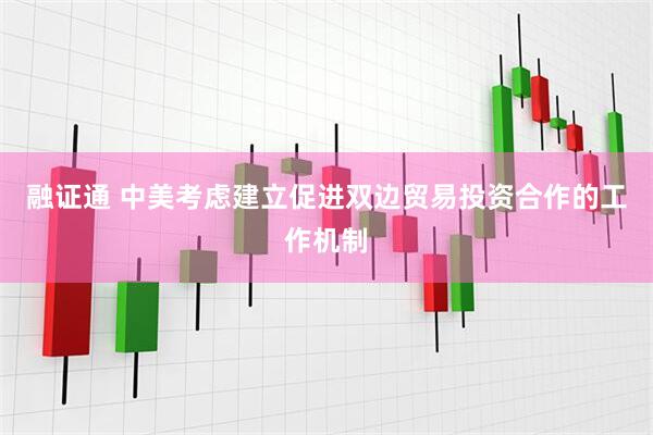 融证通 中美考虑建立促进双边贸易投资合作的工作机制